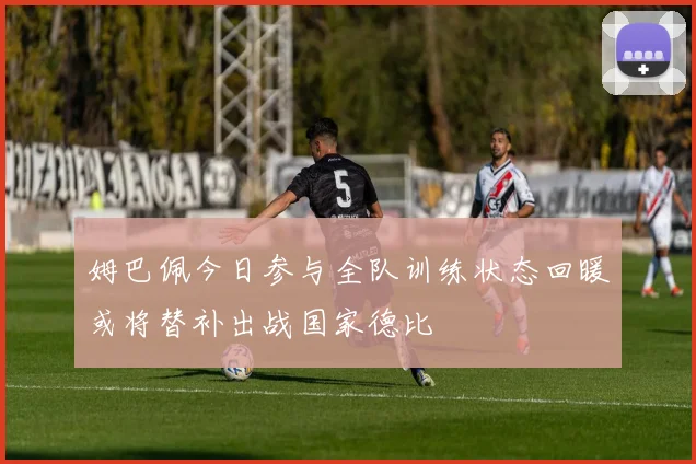 姆巴佩今日参与全队训练状态回暖或将替补出战国家德比