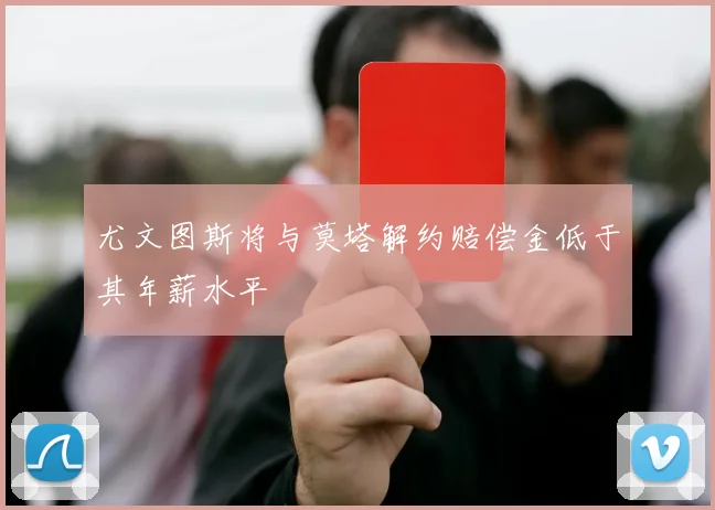 尤文图斯将与莫塔解约赔偿金低于其年薪水平