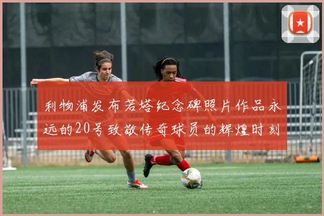 利物浦发布若塔纪念碑照片作品永远的20号致敬传奇球员的辉煌时刻
