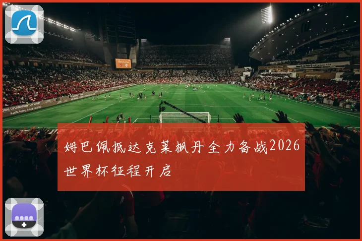 姆巴佩抵达克莱枫丹全力备战2026世界杯征程开启
