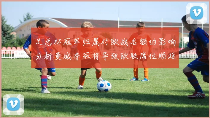 足总杯冠军归属对欧战名额的影响分析曼城夺冠将导致欧联席位顺延