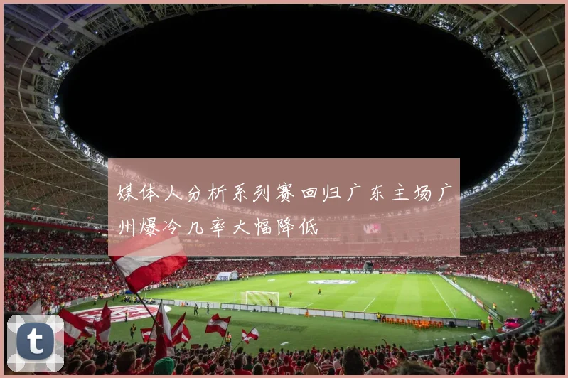 媒体人分析系列赛回归广东主场广州爆冷几率大幅降低