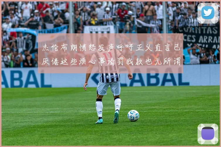 杰伦布朗愤怒发声呼吁正义直言已厌倦这些烦心事请罚我款也无所谓
