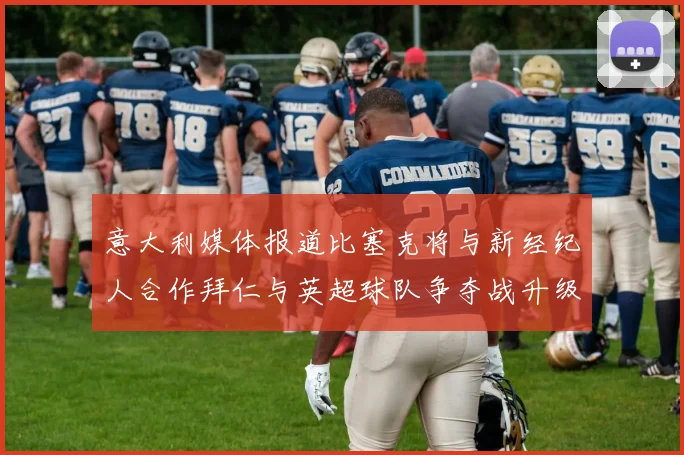 意大利媒体报道比塞克将与新经纪人合作拜仁与英超球队争夺战升级