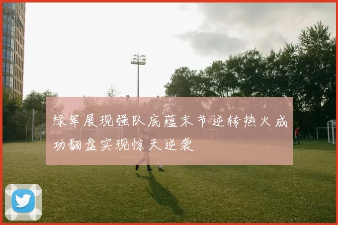 绿军展现强队底蕴末节逆转热火成功翻盘实现惊天逆袭