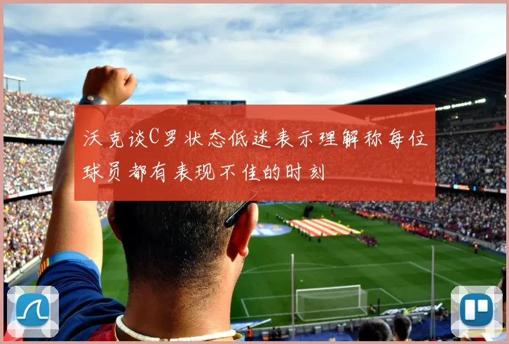 沃克谈C罗状态低迷表示理解称每位球员都有表现不佳的时刻