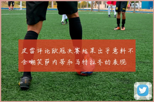 皮雷评论欧冠决赛结果出乎意料不会嘲笑萨内蒂和马特拉齐的表现