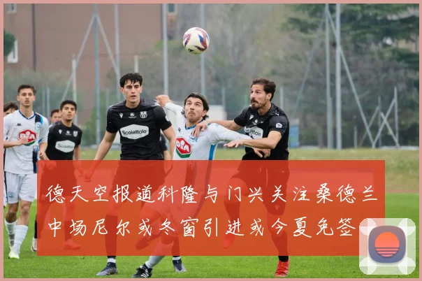 德天空报道科隆与门兴关注桑德兰中场尼尔或冬窗引进或今夏免签