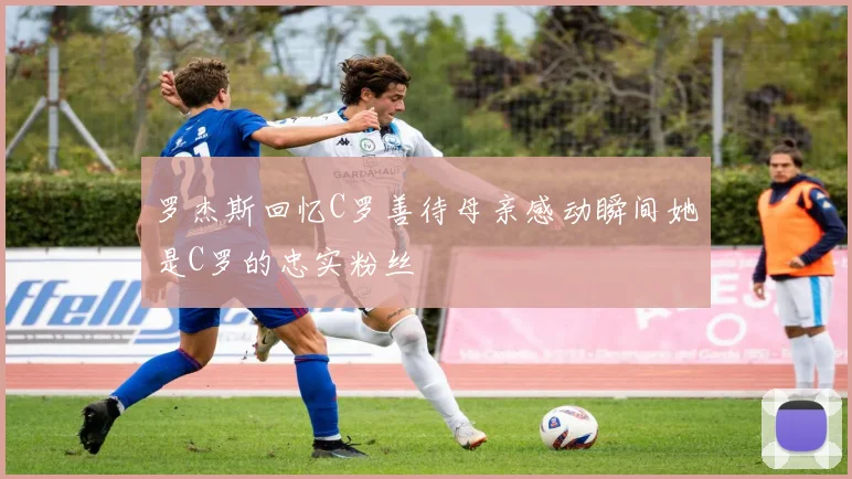 罗杰斯回忆C罗善待母亲感动瞬间她是C罗的忠实粉丝
