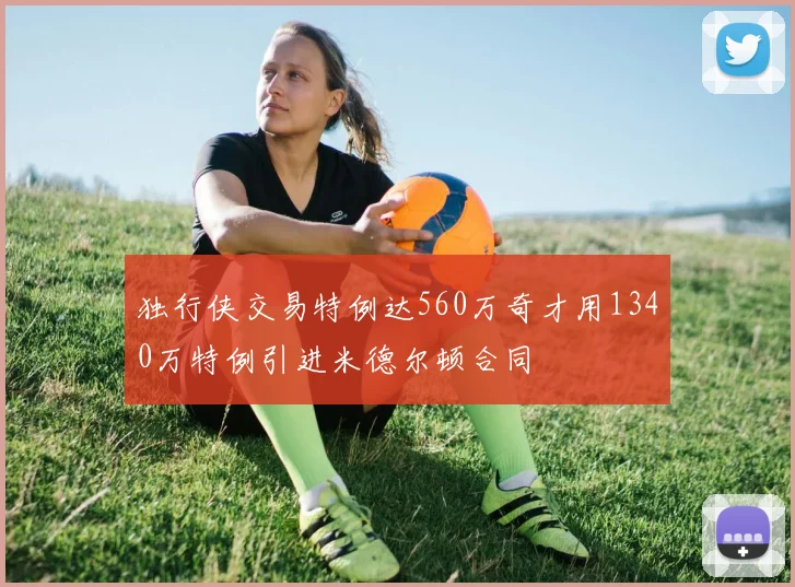 独行侠交易特例达560万奇才用1340万特例引进米德尔顿合同