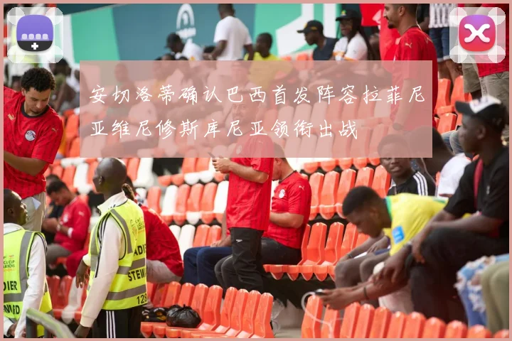安切洛蒂确认巴西首发阵容拉菲尼亚维尼修斯库尼亚领衔出战