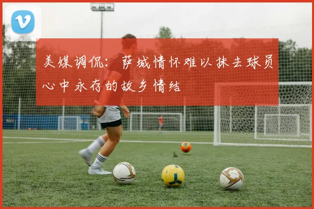 美媒调侃：萨城情怀难以抹去球员心中永存的故乡情结