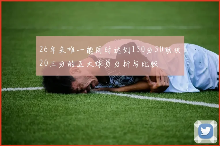 26年来唯一能同时达到150分50助攻20三分的五大球员分析与比较