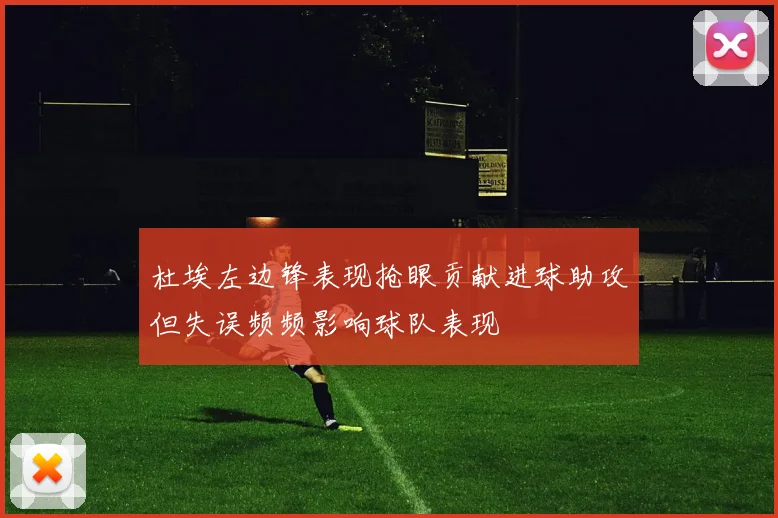 杜埃左边锋表现抢眼贡献进球助攻但失误频频影响球队表现